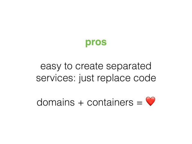 pros
easy to create separated
services: just replace code
domains + containers = ❤
