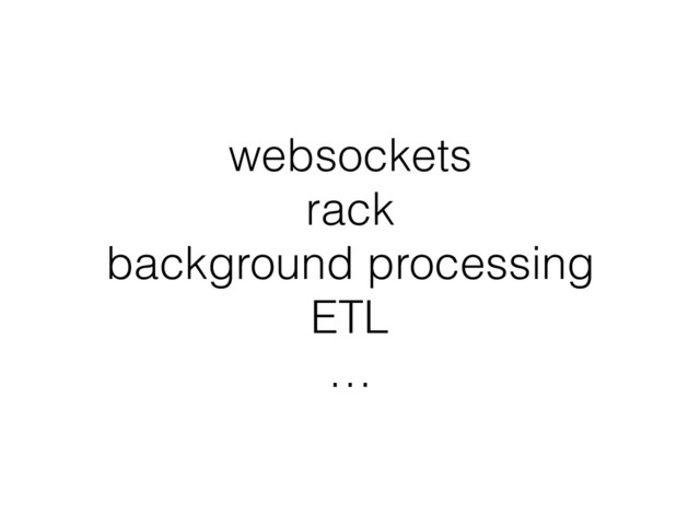 websockets
rack
background processing 
ETL 
…
