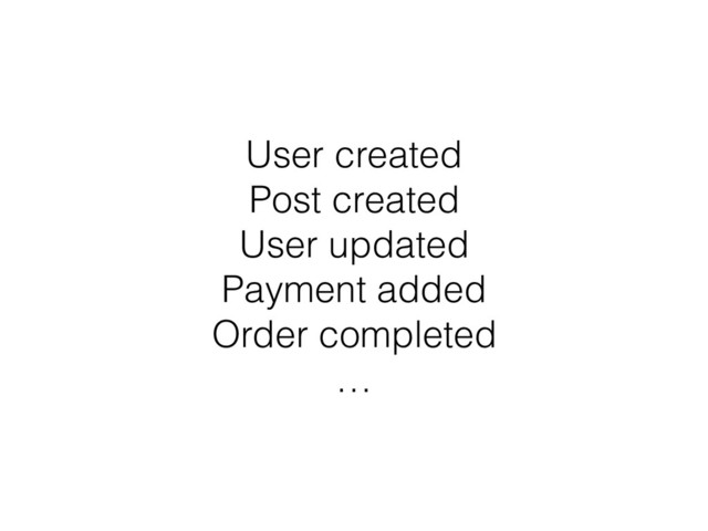 User created
Post created
User updated 
Payment added
Order completed
…
