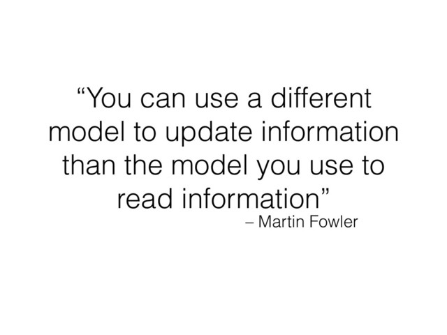 – Martin Fowler
“You can use a different
model to update information
than the model you use to
read information”
