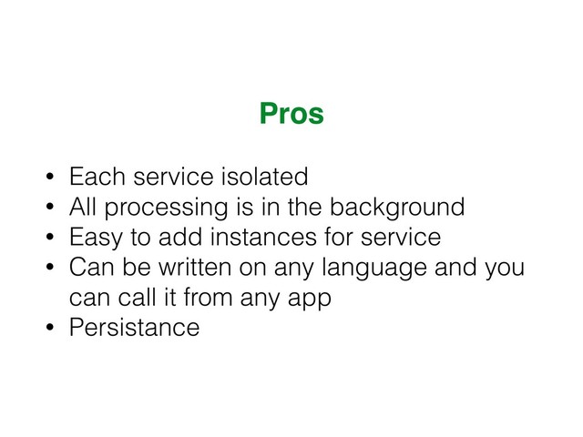Pros
• Each service isolated
• All processing is in the background
• Easy to add instances for service
• Can be written on any language and you
can call it from any app
• Persistance
