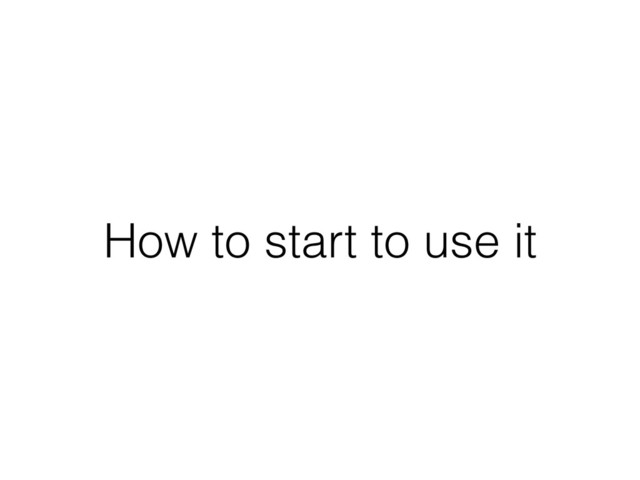How to start to use it
