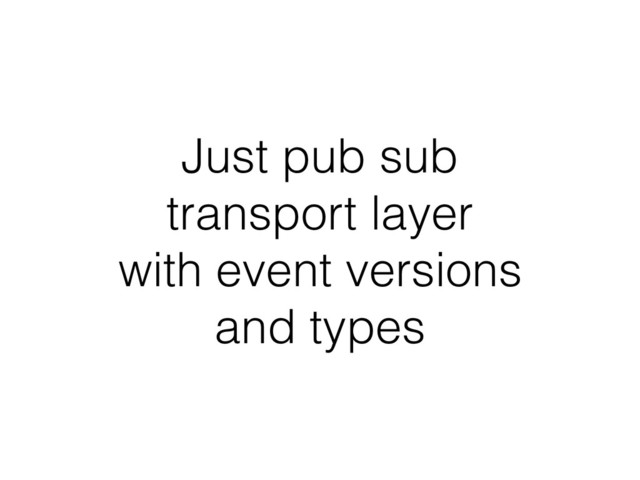 Just pub sub
transport layer
with event versions
and types
