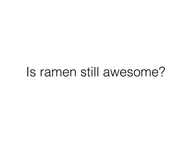 Is ramen still awesome?

