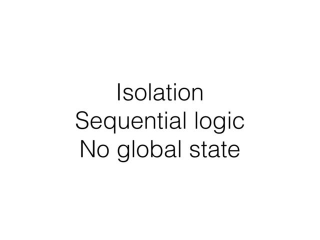 Isolation
Sequential logic
No global state
