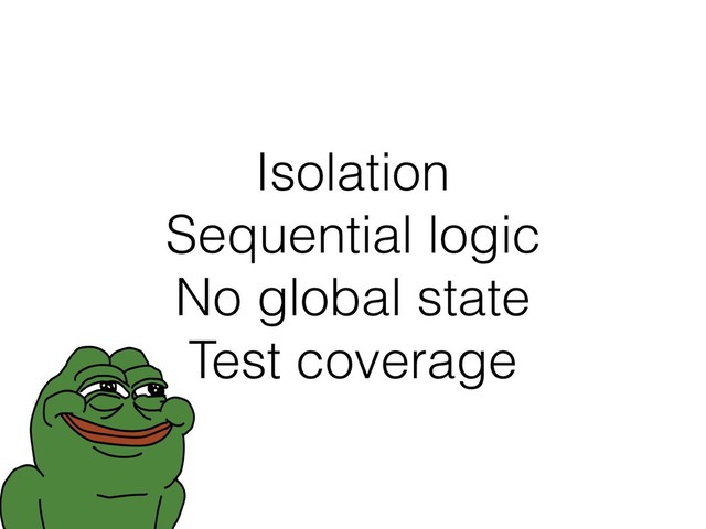 Isolation
Sequential logic
No global state 
Test coverage
