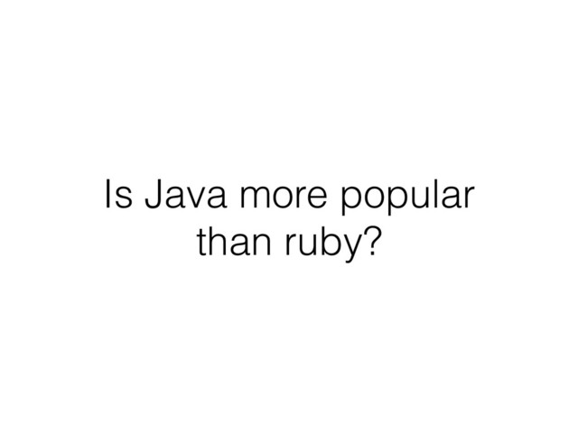 Is Java more popular
than ruby?
