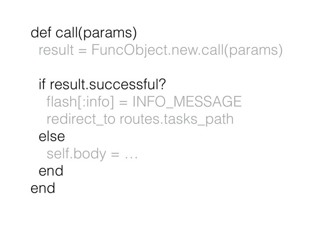 def call(params)
result = FuncObject.new.call(params)
if result.successful?
ﬂash[:info] = INFO_MESSAGE
redirect_to routes.tasks_path
else
self.body = …
end
end
