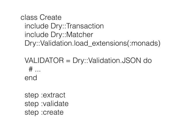 class Create
include Dry::Transaction
include Dry::Matcher
Dry::Validation.load_extensions(:monads)
VALIDATOR = Dry::Validation.JSON do
# ...
end
step :extract
step :validate
step :create
