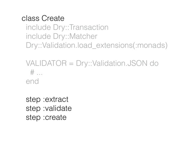 class Create
include Dry::Transaction
include Dry::Matcher
Dry::Validation.load_extensions(:monads)
VALIDATOR = Dry::Validation.JSON do
# ...
end
step :extract
step :validate
step :create

