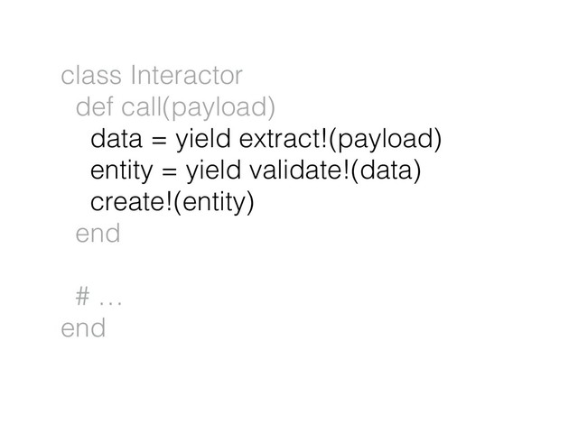 class Interactor
def call(payload)
data = yield extract!(payload)
entity = yield validate!(data)
create!(entity)
end
# …
end
