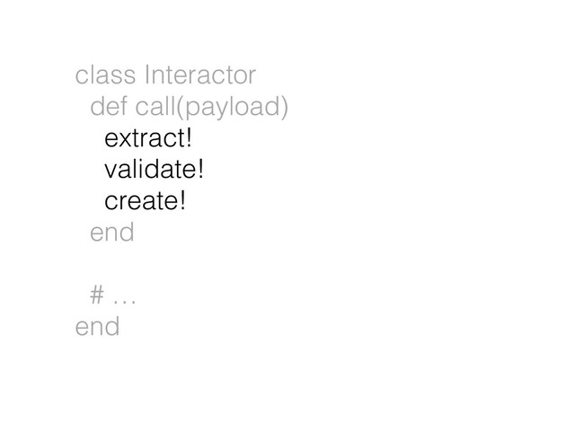 class Interactor
def call(payload)
extract!
validate!
create!
end
# …
end
