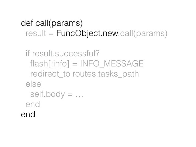def call(params)
result = FuncObject.new.call(params)
if result.successful?
ﬂash[:info] = INFO_MESSAGE
redirect_to routes.tasks_path
else
self.body = …
end
end
