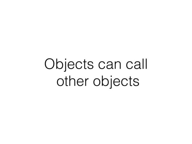 Objects can call
other objects
