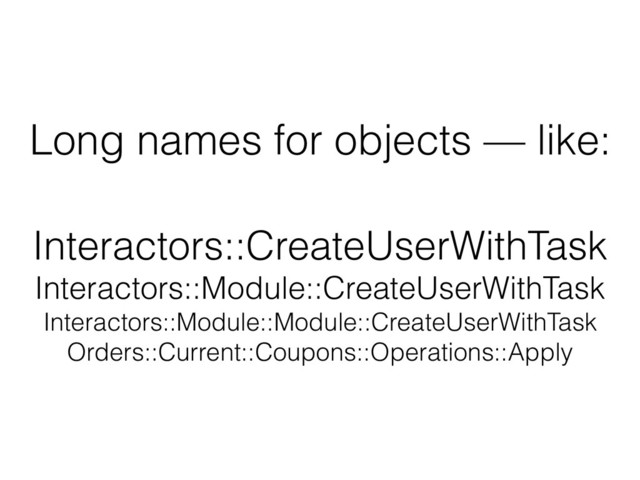 Long names for objects — like:
 
Interactors::CreateUserWithTask 
Interactors::Module::CreateUserWithTask 
Interactors::Module::Module::CreateUserWithTask 
Orders::Current::Coupons::Operations::Apply
