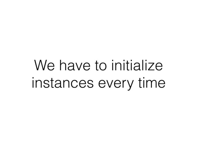 We have to initialize
instances every time
