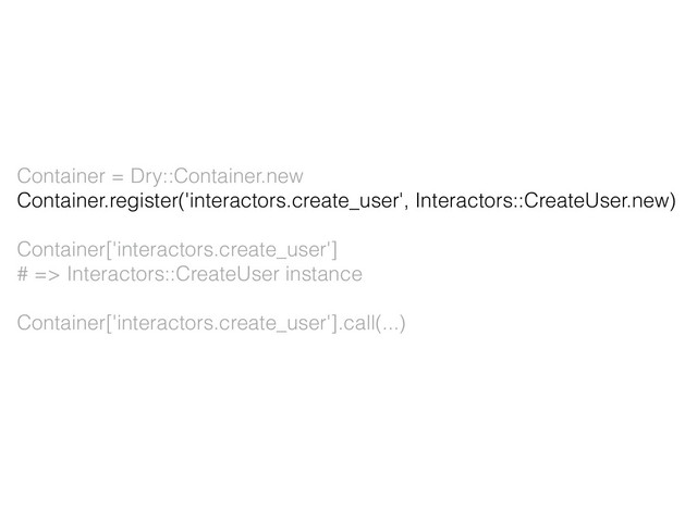 Container = Dry::Container.new
Container.register('interactors.create_user', Interactors::CreateUser.new)
Container['interactors.create_user']
# => Interactors::CreateUser instance
Container['interactors.create_user'].call(...)
