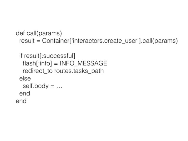 def call(params)
result = Container['interactors.create_user'].call(params)
if result[:successful]
ﬂash[:info] = INFO_MESSAGE
redirect_to routes.tasks_path
else
self.body = …
end
end
