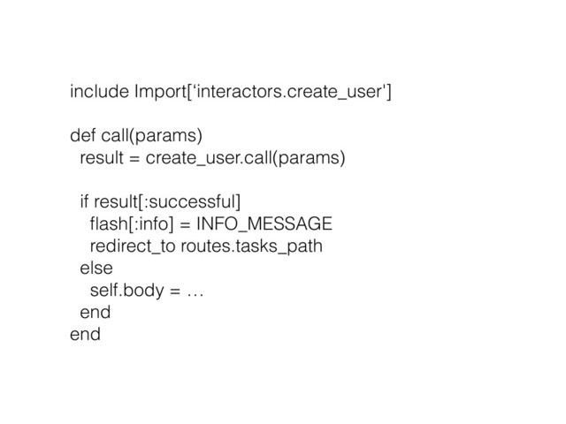 include Import[‘interactors.create_user'] 
 
def call(params)
result = create_user.call(params)
if result[:successful]
ﬂash[:info] = INFO_MESSAGE
redirect_to routes.tasks_path
else
self.body = …
end
end
