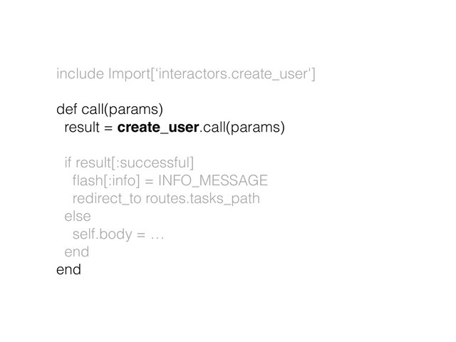include Import[‘interactors.create_user'] 
 
def call(params)
result = create_user.call(params)
if result[:successful]
ﬂash[:info] = INFO_MESSAGE
redirect_to routes.tasks_path
else
self.body = …
end
end

