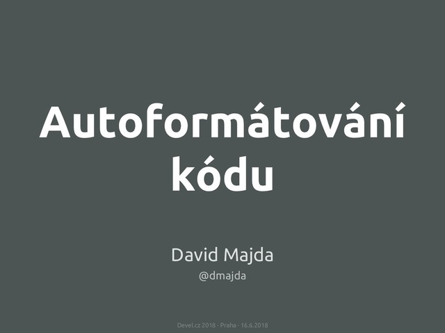 Autoformátování
kódu
Devel.cz 2018 · Praha · 16.6.2018
David Majda
@dmajda
