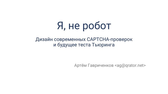 Я, не робот
Дизайн современных CAPTCHA-проверок
и будущее теста Тьюринга
Артём Гавриченков 
