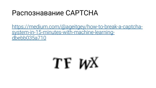 Распознавание CAPTCHA
https://medium.com/@ageitgey/how-to-break-a-captcha-
system-in-15-minutes-with-machine-learning-
dbebb035a710
