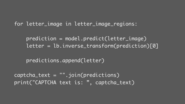 for letter_image in letter_image_regions:
prediction = model.predict(letter_image)
letter = lb.inverse_transform(prediction)[0]
predictions.append(letter)
captcha_text = "".join(predictions)
print("CAPTCHA text is: ”, captcha_text)
