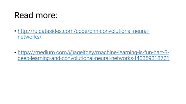 Read more:
• http://ru.datasides.com/code/cnn-convolutional-neural-
networks/
• https://medium.com/@ageitgey/machine-learning-is-fun-part-3-
deep-learning-and-convolutional-neural-networks-f40359318721
