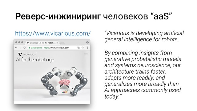 Реверс-инжиниринг человеков “aaS”
https://www.vicarious.com/ “Vicarious is developing artificial
general intelligence for robots.
By combining insights from
generative probabilistic models
and systems neuroscience, our
architecture trains faster,
adapts more readily, and
generalizes more broadly than
AI approaches commonly used
today.”
