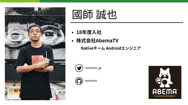 國師 誠也
• 18年度⼊社


• 株式会社AbemaTV


Nativeチーム Androidエンジニア


ronnnnn_jp


ronnnnn
