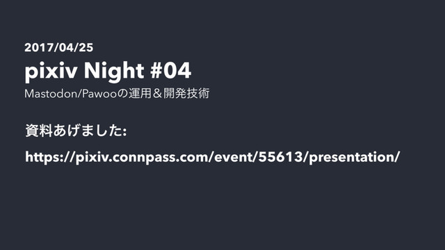 ࢿྉ͋͛·ͨ͠: 
https://pixiv.connpass.com/event/55613/presentation/
2017/04/25
pixiv Night #04
Mastodon/Pawooͷӡ༻ˍ։ൃٕज़
