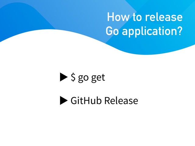 $ go get
GitHub Release
How to release
Go application?
