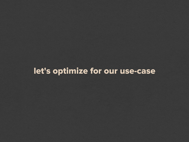 let's optimize for our use-case

