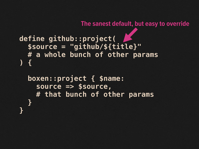 define github::project(
$source = "github/${title}"
# a whole bunch of other params
) {
boxen::project { $name:
source => $source,
# that bunch of other params
}
}
The sanest default, but easy to override
