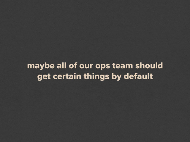 maybe all of our ops team should
get certain things by default
