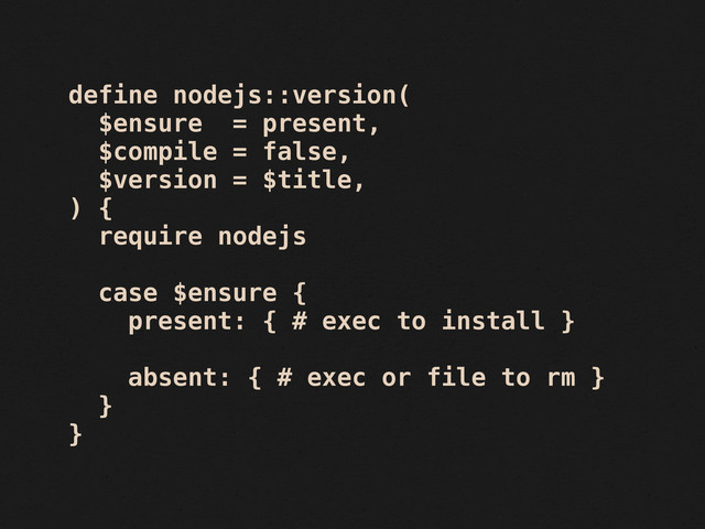 define nodejs::version(
$ensure = present,
$compile = false,
$version = $title,
) {
require nodejs
case $ensure {
present: { # exec to install }
absent: { # exec or file to rm }
}
}
