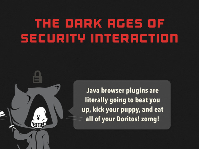 
THE DARK AGES OF
SECURITY INTERACTION
Java browser plugins are
literally going to beat you
up, kick your puppy, and eat
all of your Doritos! zomg!
