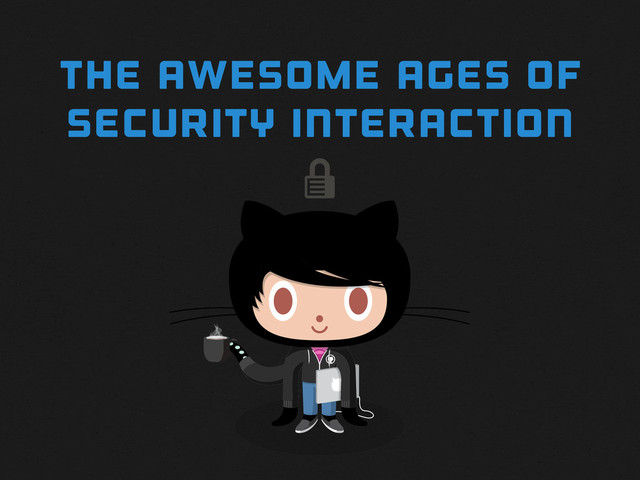 
THE awesome AGES OF
SECURITY INTERACTION
