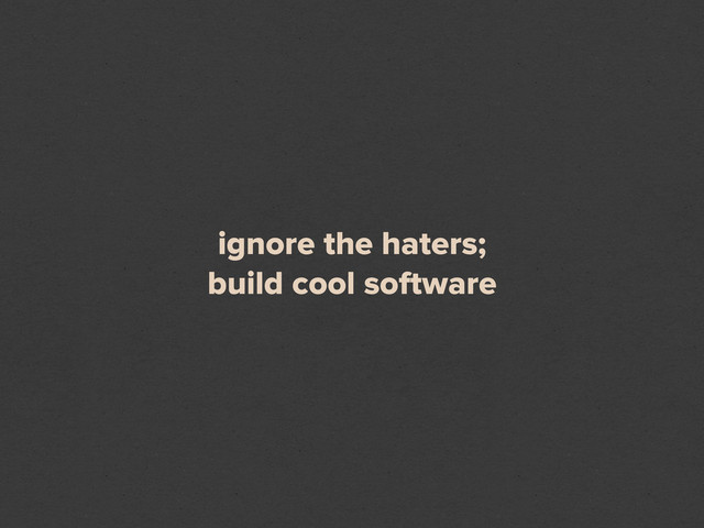 ignore the haters;
build cool software
