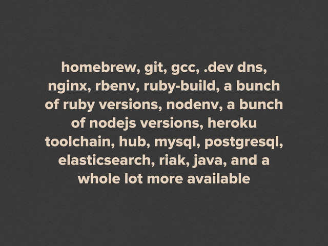 homebrew, git, gcc, .dev dns,
nginx, rbenv, ruby-build, a bunch
of ruby versions, nodenv, a bunch
of nodejs versions, heroku
toolchain, hub, mysql, postgresql,
elasticsearch, riak, java, and a
whole lot more available
