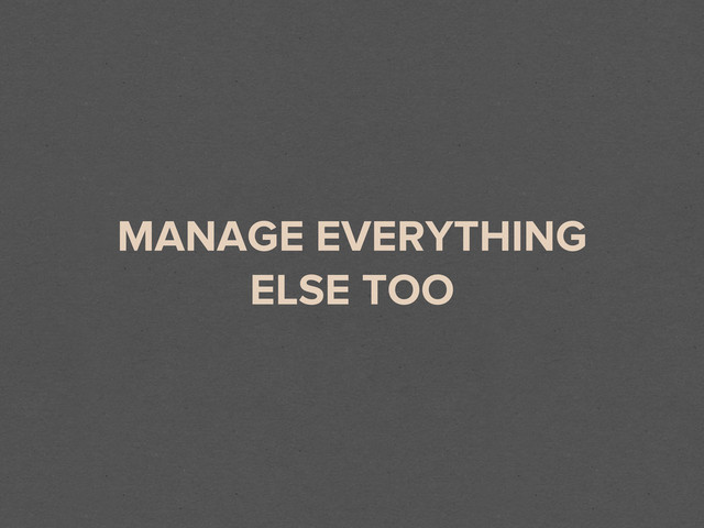 MANAGE EVERYTHING
ELSE TOO
