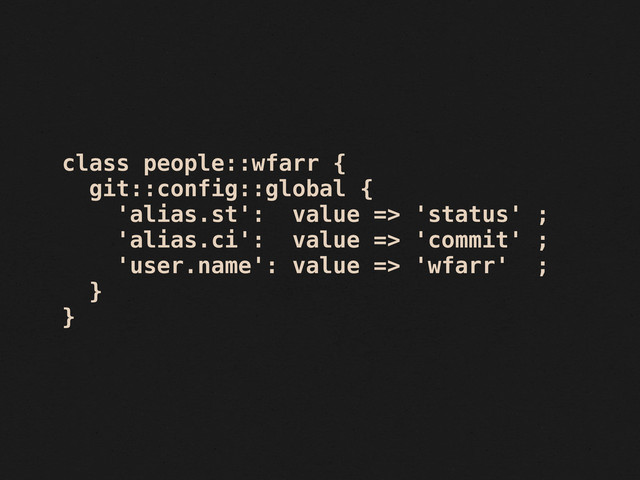 class people::wfarr {
git::config::global {
'alias.st': value => 'status' ;
'alias.ci': value => 'commit' ;
'user.name': value => 'wfarr' ;
}
}
