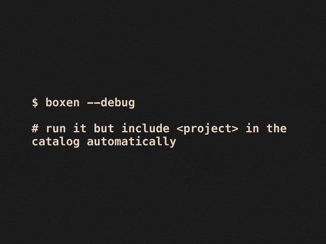$ boxen --debug
# run it but include  in the
catalog automatically
