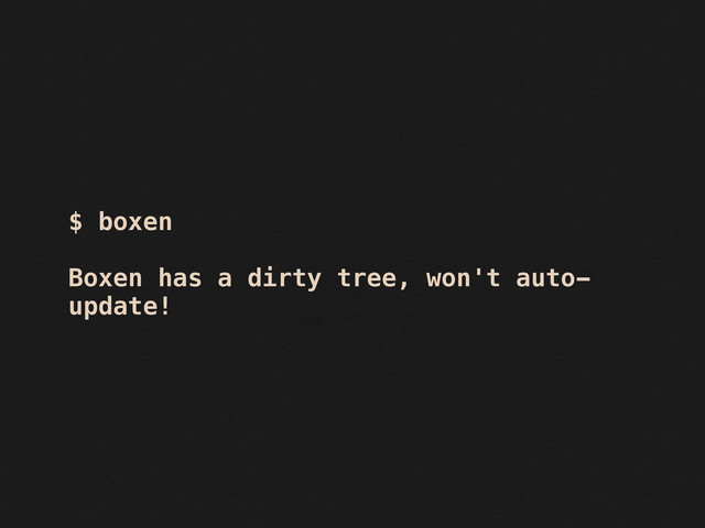 $ boxen
Boxen has a dirty tree, won't auto-
update!
