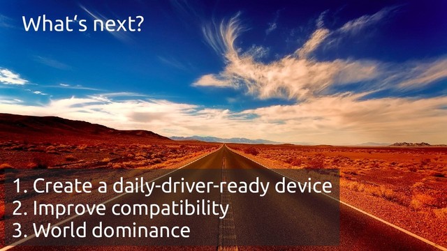 What‘s next?
1. Create a daily-driver-ready device
2. Improve compatibility
3. World dominance
