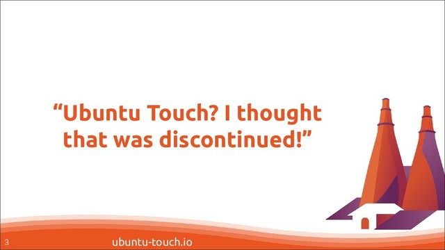 ubuntu-touch.io
“Ubuntu Touch? I thought
that was discontinued!”
3
