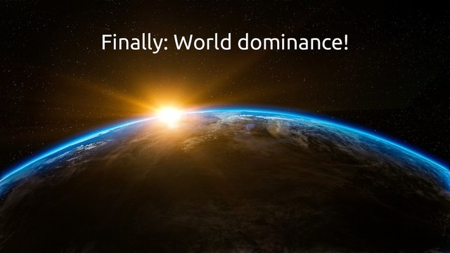 Finally: World dominance!

