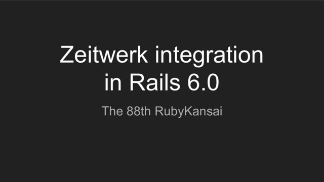 Zeitwerk integration
in Rails 6.0
The 88th RubyKansai
