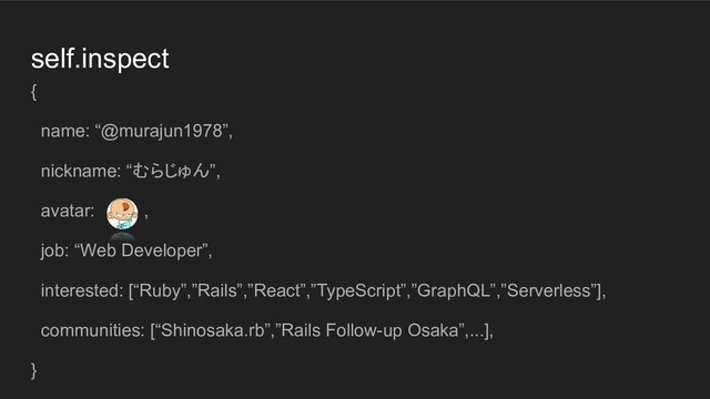 self.inspect
{
name: “@murajun1978”,
nickname: “むらじゅん”,
avatar: ,
job: “Web Developer”,
interested: [“Ruby”,”Rails”,”React”,”TypeScript”,”GraphQL”,”Serverless”],
communities: [“Shinosaka.rb”,”Rails Follow-up Osaka”,...],
}
